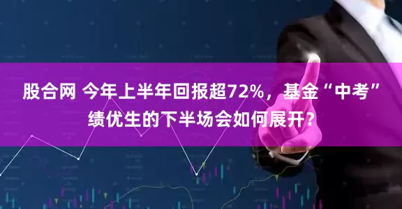 股合网 今年上半年回报超72%，基金“中考”绩优生的下半场会如何展开？