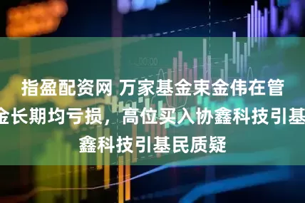 指盈配资网 万家基金束金伟在管5只基金长期均亏损，高位买入协鑫科技引基民质疑