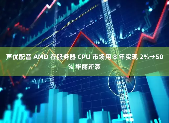 声优配音 AMD 在服务器 CPU 市场用 8 年实现 2%→50% 华丽逆袭