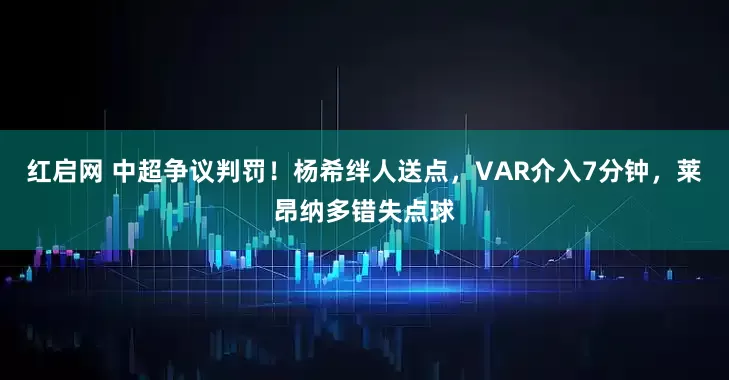 红启网 中超争议判罚！杨希绊人送点，VAR介入7分钟，莱昂纳多错失点球