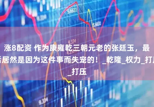 涨8配资 作为康雍乾三朝元老的张廷玉，最后居然是因为这件事而失宠的！_乾隆_权力_打压