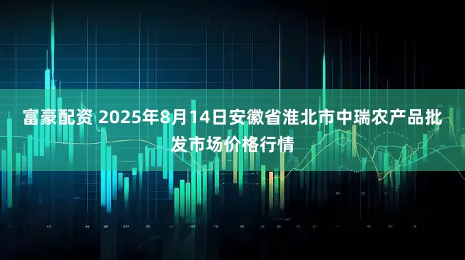 富豪配资 2025年8月14日安徽省淮北市中瑞农产品批发市场价格行情