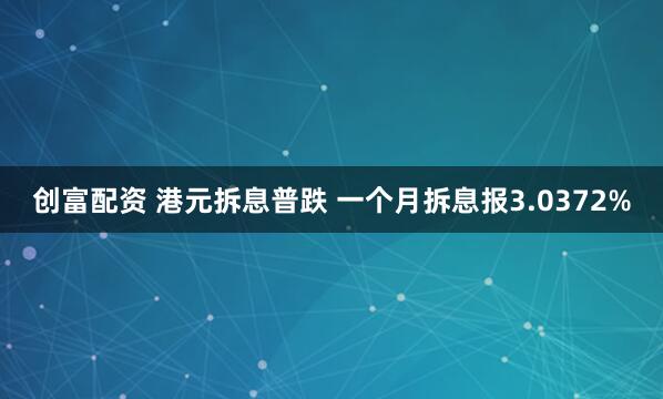创富配资 港元拆息普跌 一个月拆息报3.0372%