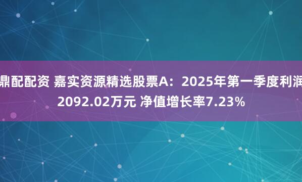 鼎配配资 嘉实资源精选股票A：2025年第一季度利润2092.02万元 净值增长率7.23%