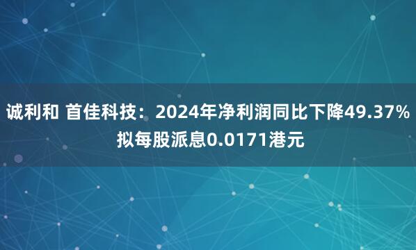 诚利和 首佳科技：2024年净利润同比下降49.37% 拟每股派息0.0171港元
