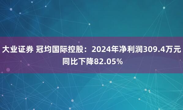 大业证券 冠均国际控股：2024年净利润309.4万元 同比下降82.05%