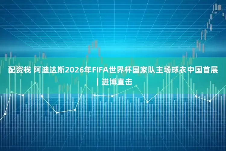 配资栈 阿迪达斯2026年FIFA世界杯国家队主场球衣中国首展｜进博直击