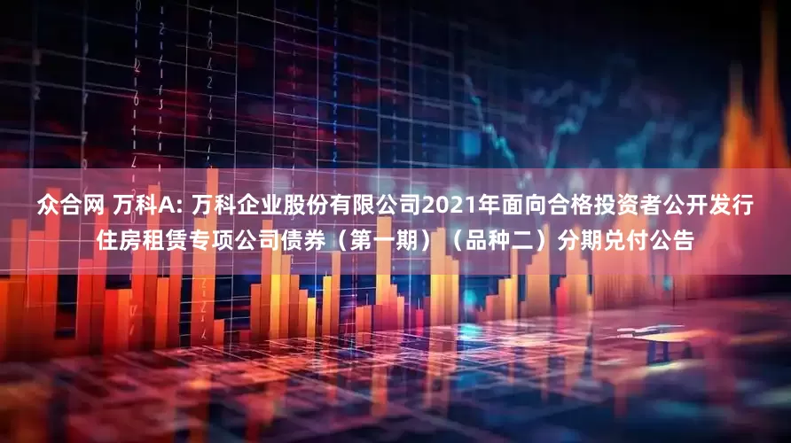 众合网 万科A: 万科企业股份有限公司2021年面向合格投资者公开发行住房租赁专项公司债券（第一期）（品种二）分期兑付公告