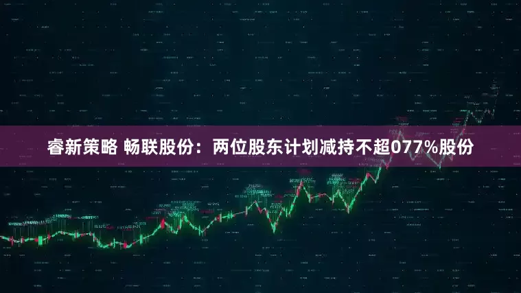 睿新策略 畅联股份：两位股东计划减持不超077%股份
