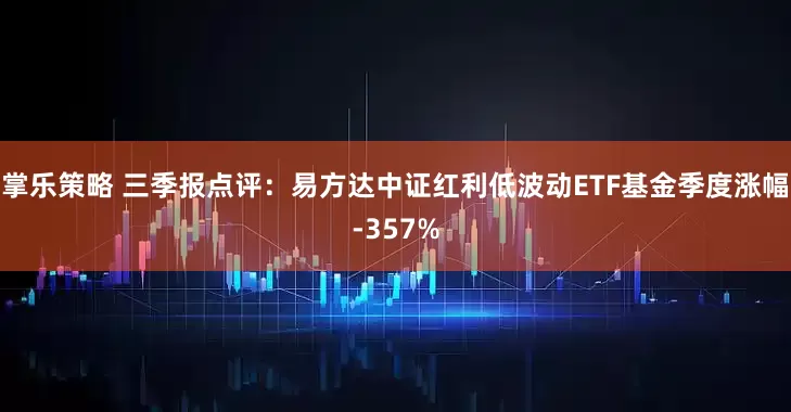 掌乐策略 三季报点评：易方达中证红利低波动ETF基金季度涨幅-357%