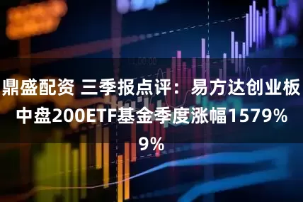鼎盛配资 三季报点评：易方达创业板中盘200ETF基金季度涨幅1579%
