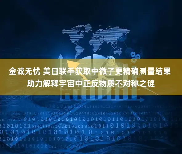 金诚无忧 美日联手获取中微子更精确测量结果 助力解释宇宙中正反物质不对称之谜