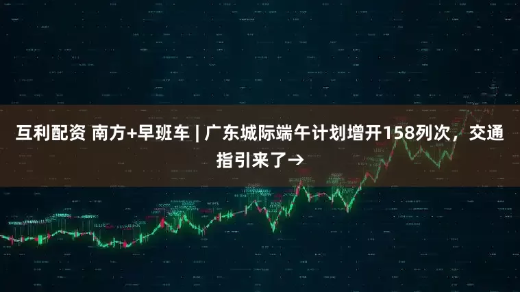 互利配资 南方+早班车 | 广东城际端午计划增开158列次，交通指引来了→
