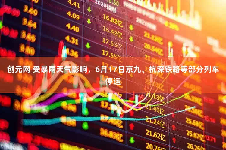 创元网 受暴雨天气影响，6月17日京九、杭深铁路等部分列车停运