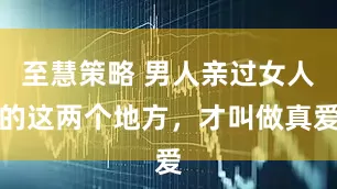 至慧策略 男人亲过女人的这两个地方，才叫做真爱